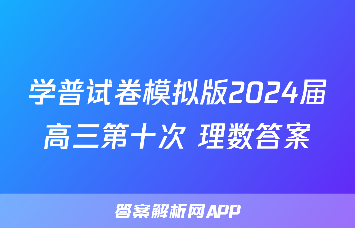 学普试卷模拟版2024届高三第十次 理数答案