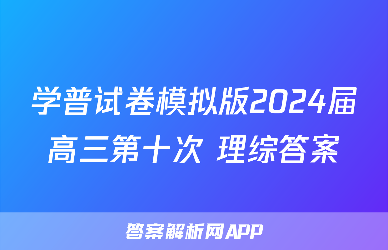 学普试卷模拟版2024届高三第十次 理综答案