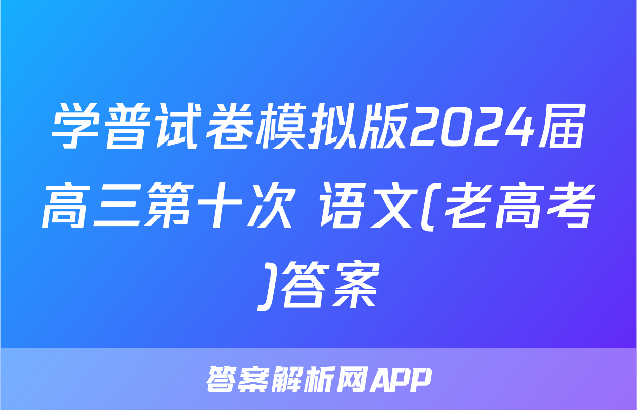 学普试卷模拟版2024届高三第十次 语文(老高考)答案