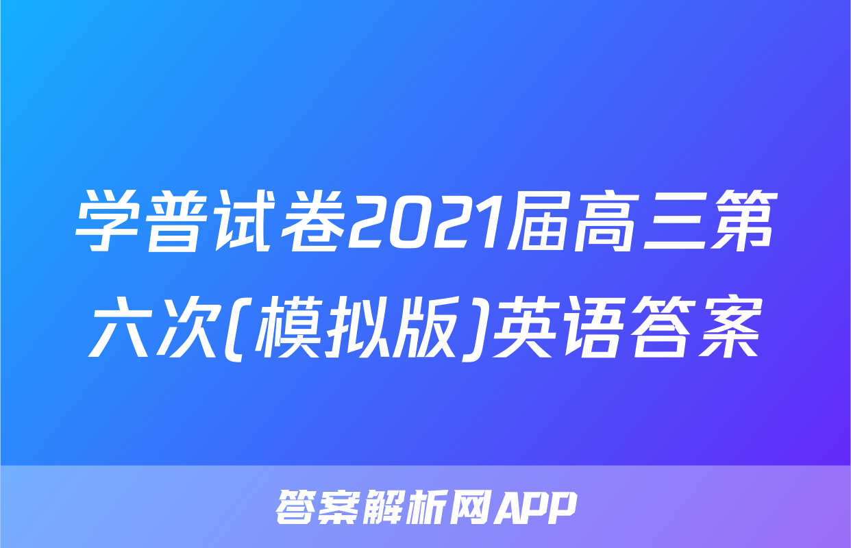 学普试卷2021届高三第六次(模拟版)英语答案