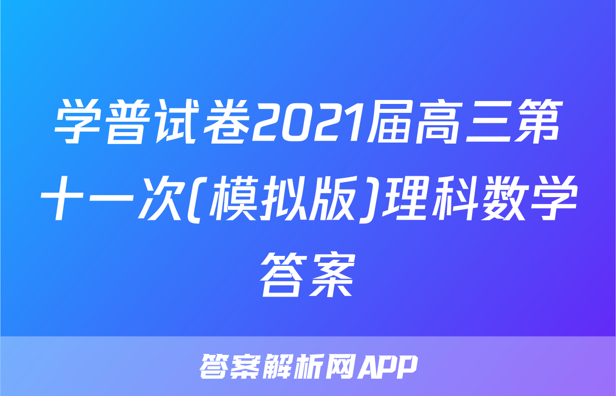学普试卷2021届高三第十一次(模拟版)理科数学答案