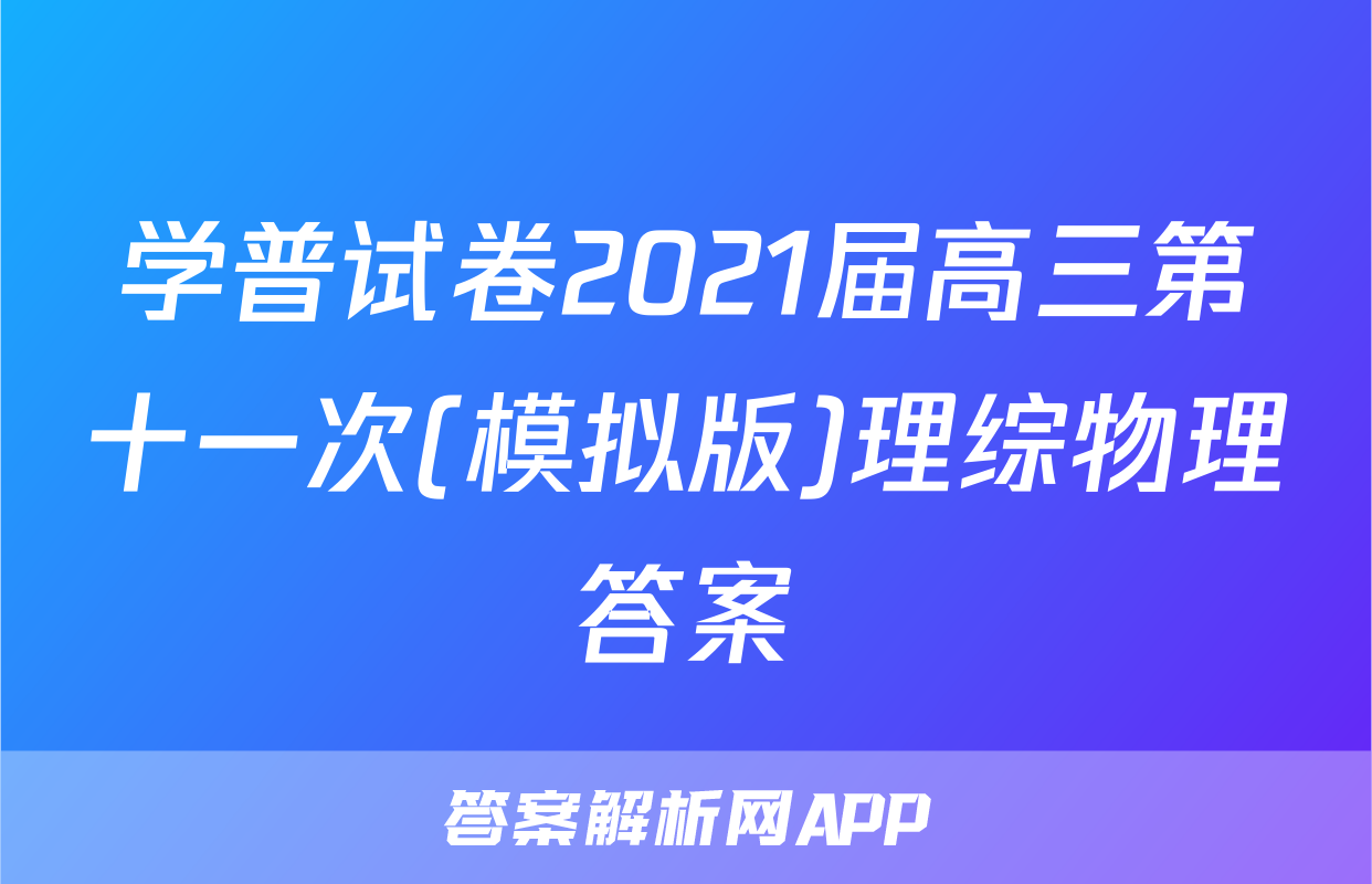学普试卷2021届高三第十一次(模拟版)理综物理答案