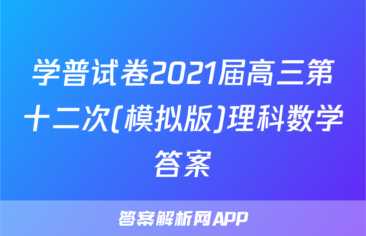 学普试卷2021届高三第十二次(模拟版)理科数学答案