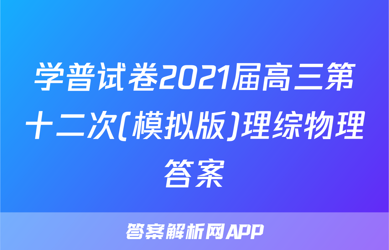 学普试卷2021届高三第十二次(模拟版)理综物理答案