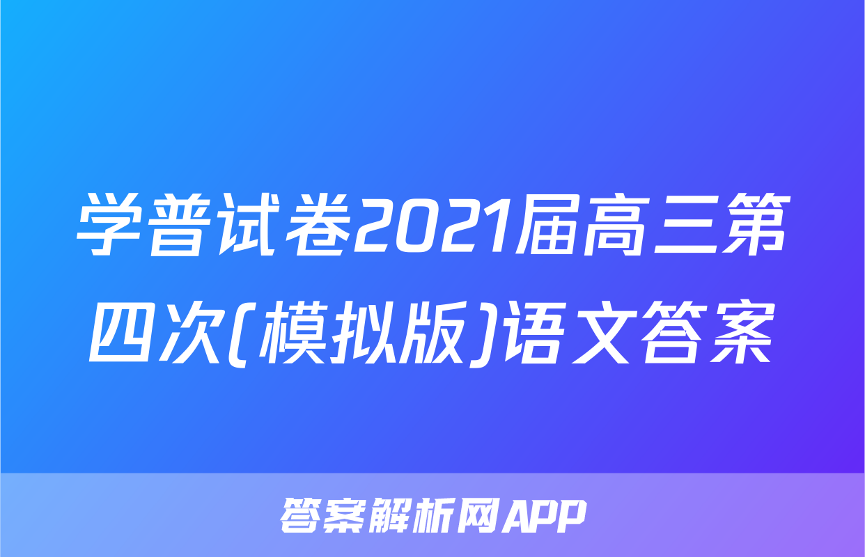 学普试卷2021届高三第四次(模拟版)语文答案
