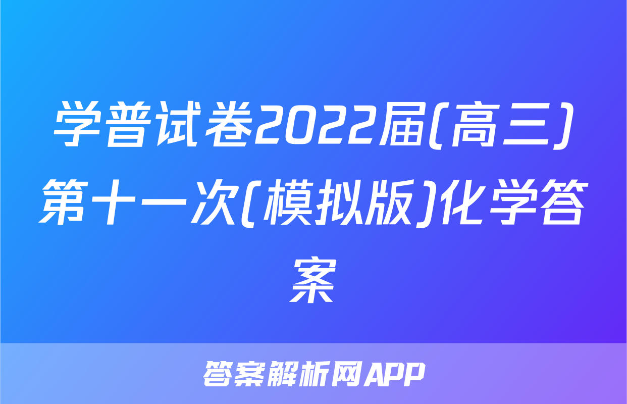 学普试卷2022届(高三)第十一次(模拟版)化学答案