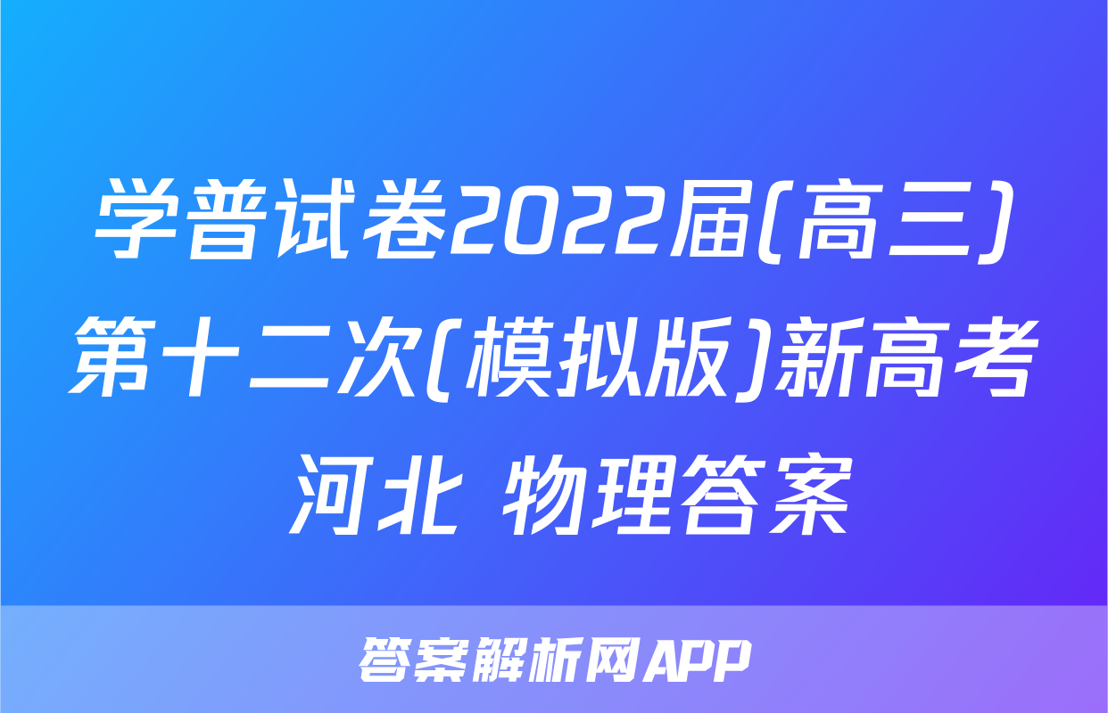 学普试卷2022届(高三)第十二次(模拟版)新高考 河北 物理答案