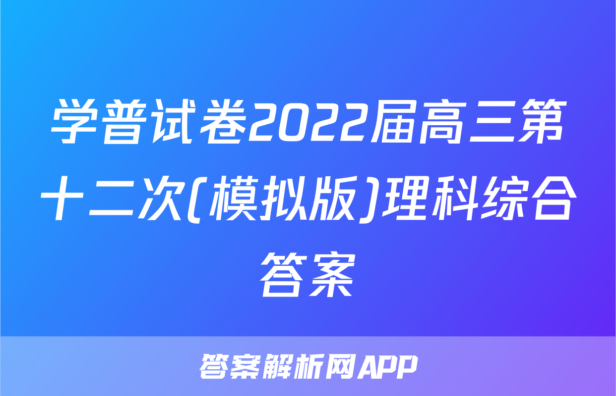 学普试卷2022届高三第十二次(模拟版)理科综合答案