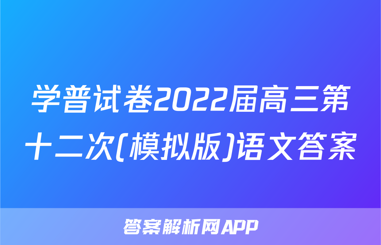学普试卷2022届高三第十二次(模拟版)语文答案