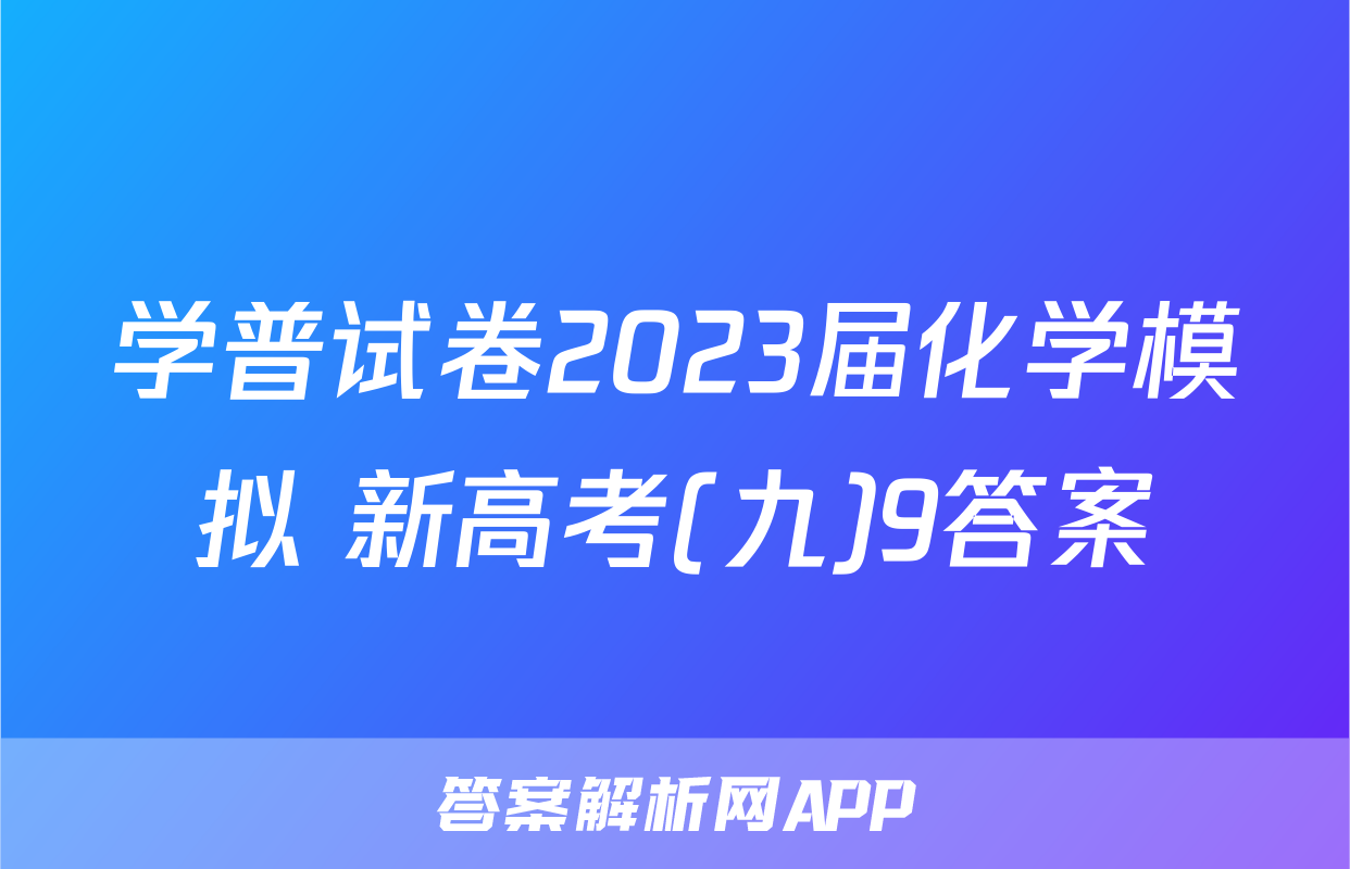 学普试卷2023届化学模拟 新高考(九)9答案