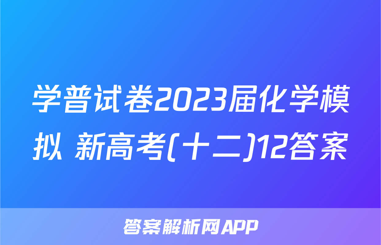 学普试卷2023届化学模拟 新高考(十二)12答案