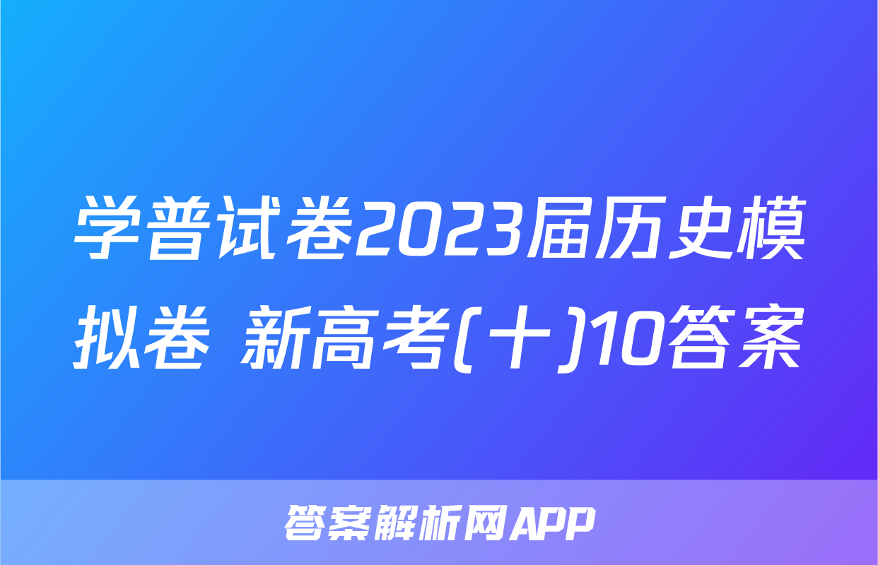 学普试卷2023届历史模拟卷 新高考(十)10答案