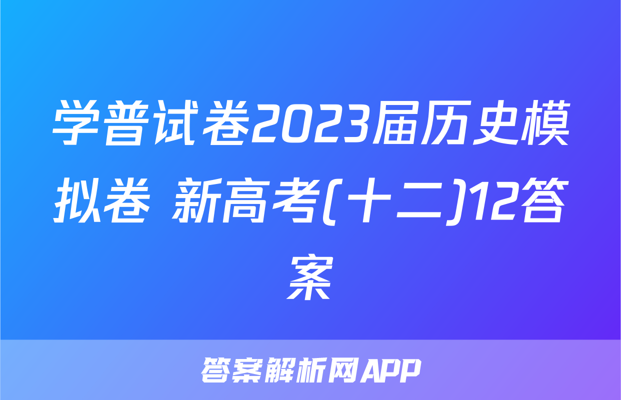 学普试卷2023届历史模拟卷 新高考(十二)12答案