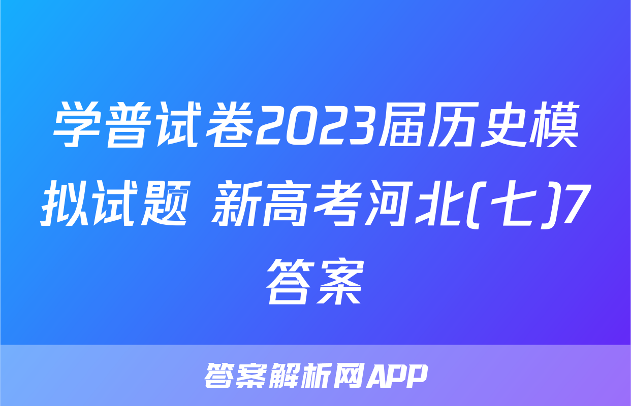 学普试卷2023届历史模拟试题 新高考河北(七)7答案