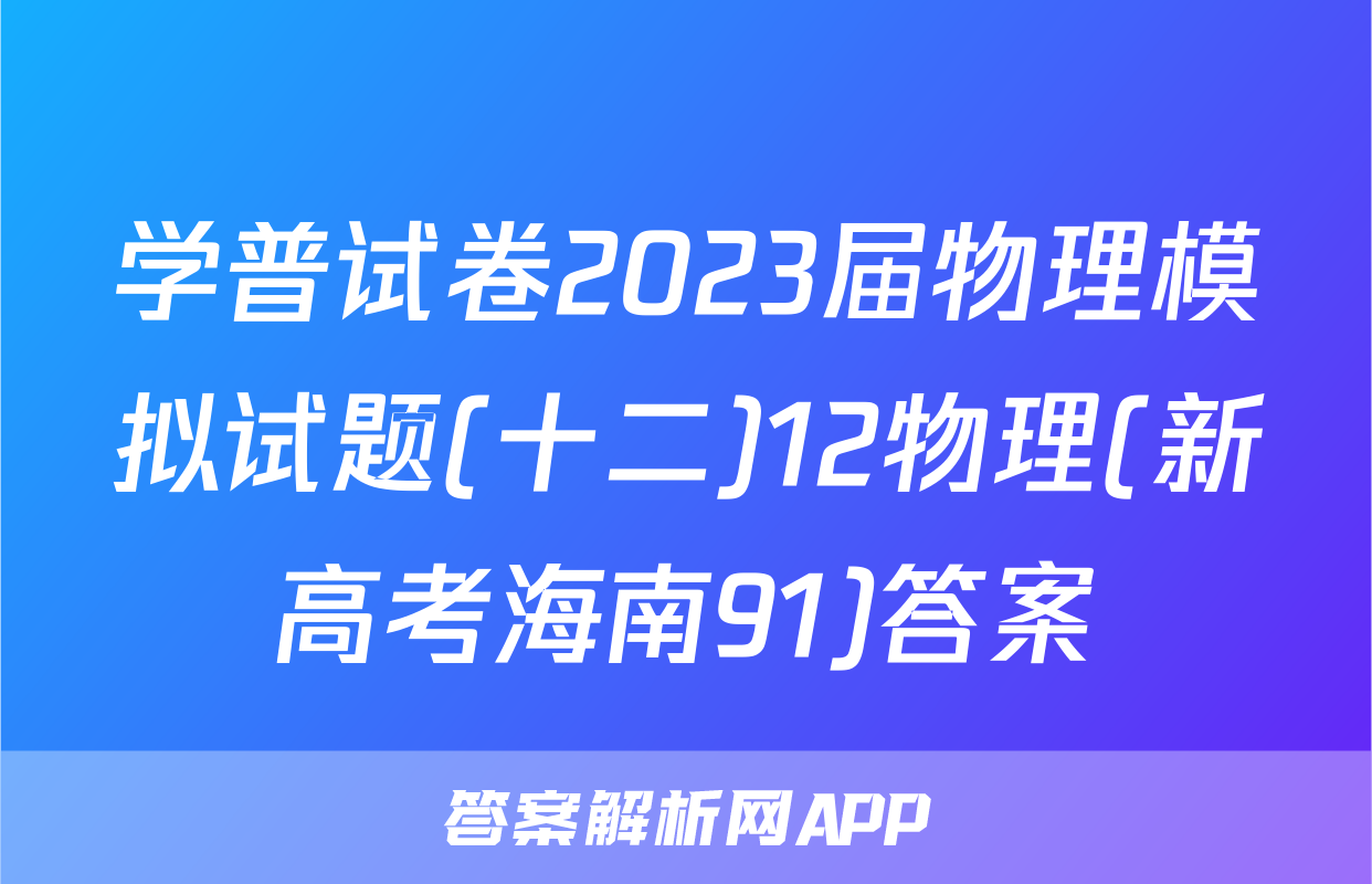 学普试卷2023届物理模拟试题(十二)12物理(新高考海南91)答案
