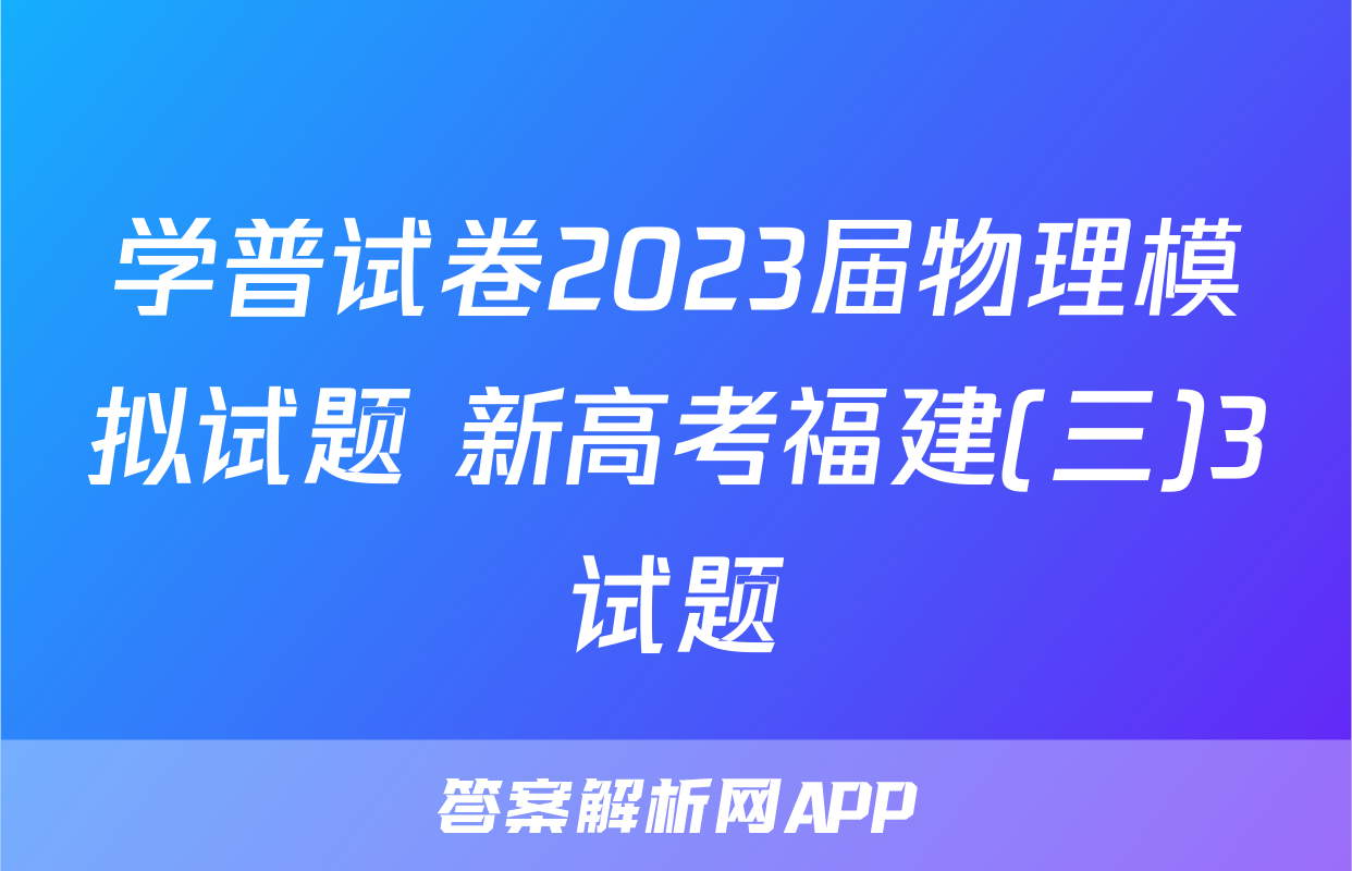 学普试卷2023届物理模拟试题 新高考福建(三)3试题