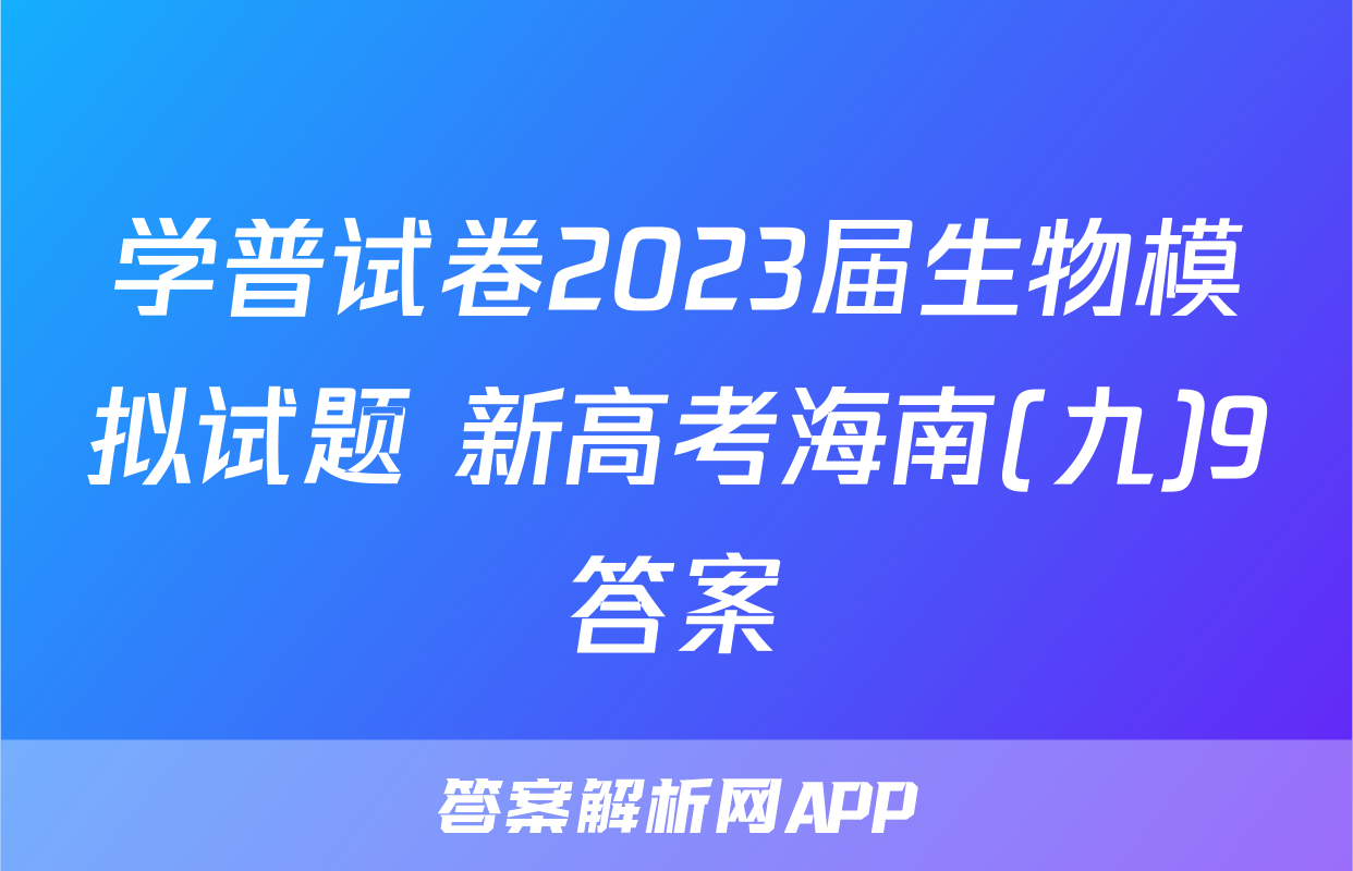 学普试卷2023届生物模拟试题 新高考海南(九)9答案