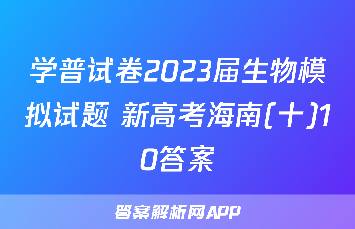 学普试卷2023届生物模拟试题 新高考海南(十)10答案