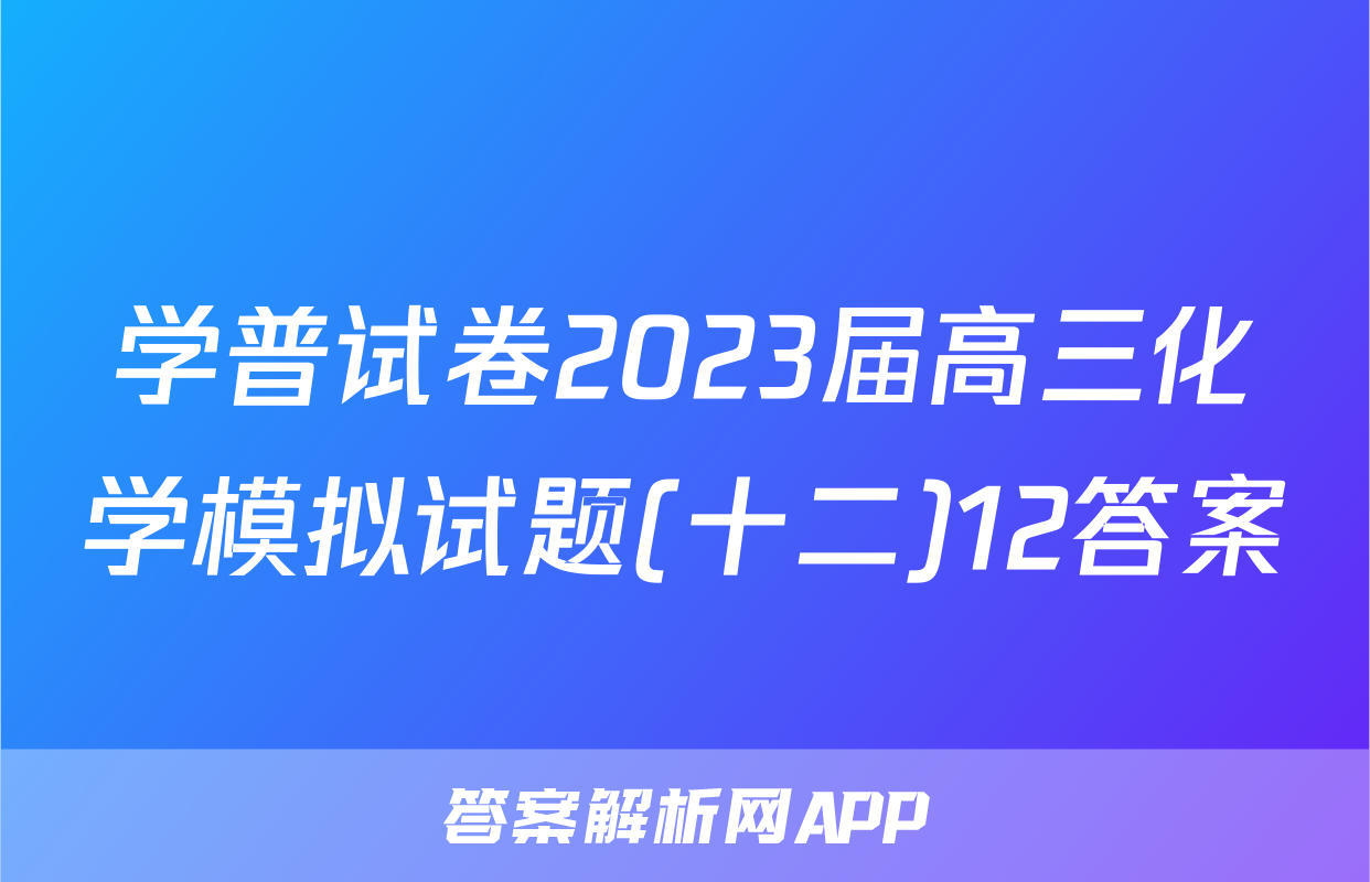 学普试卷2023届高三化学模拟试题(十二)12答案