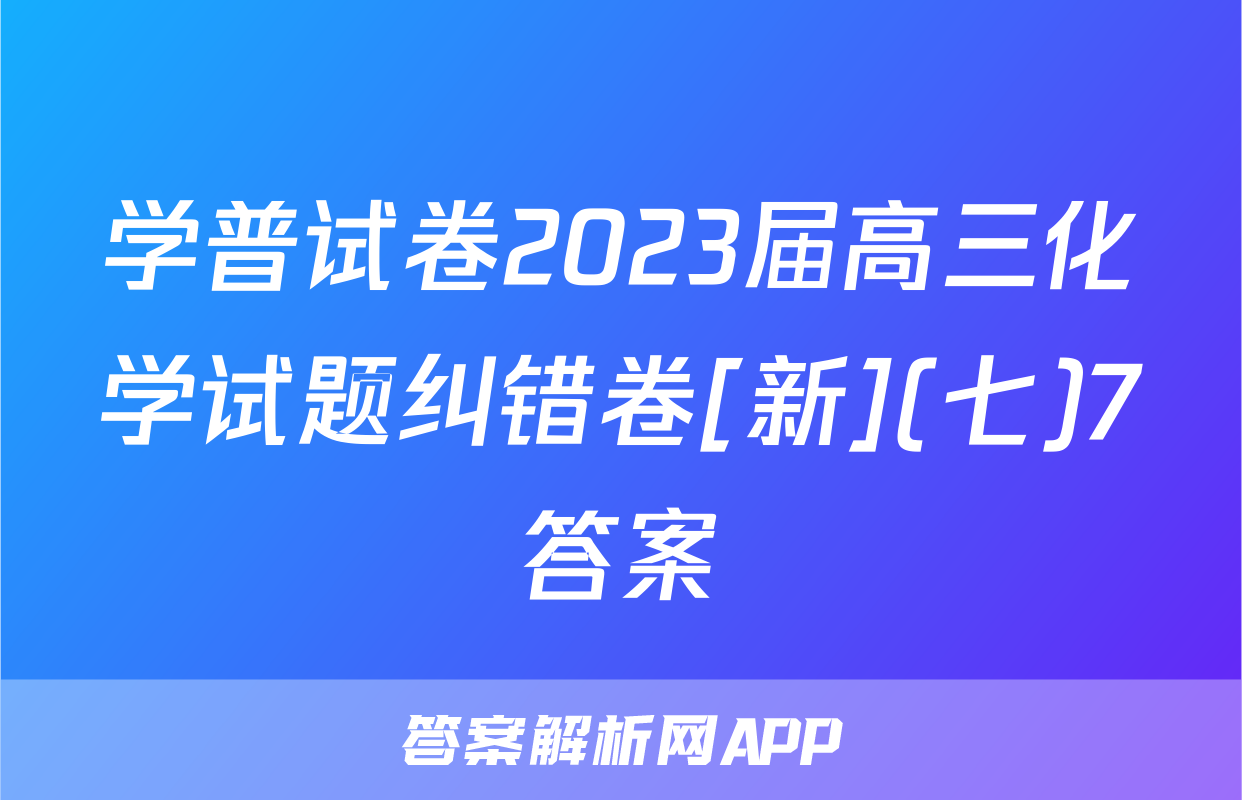 学普试卷2023届高三化学试题纠错卷[新](七)7答案