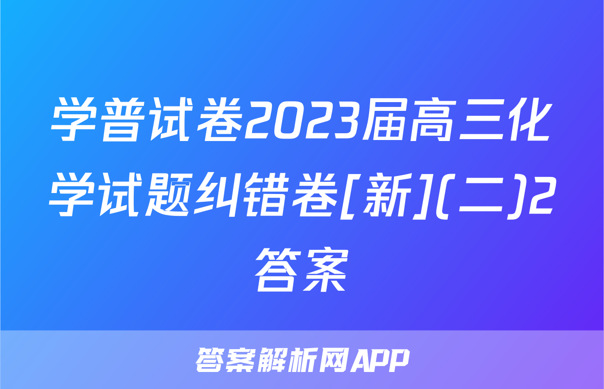学普试卷2023届高三化学试题纠错卷[新](二)2答案