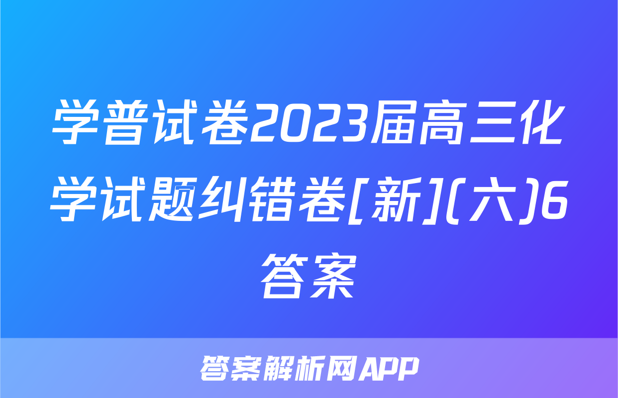 学普试卷2023届高三化学试题纠错卷[新](六)6答案