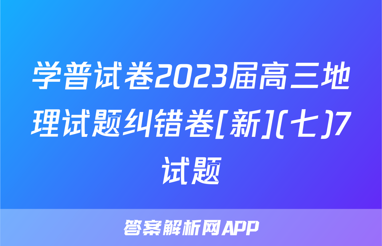 学普试卷2023届高三地理试题纠错卷[新](七)7试题