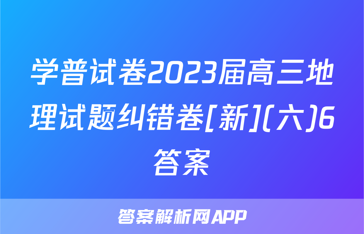 学普试卷2023届高三地理试题纠错卷[新](六)6答案