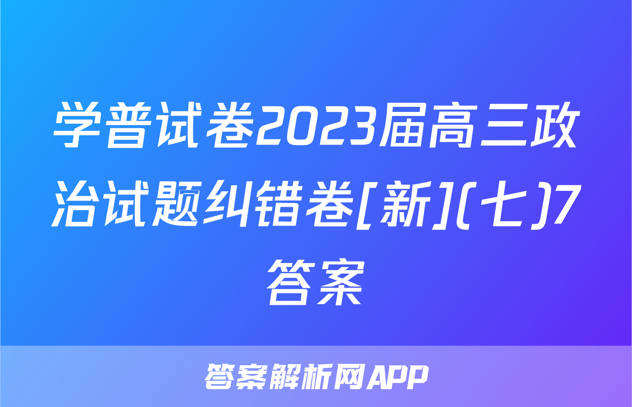 学普试卷2023届高三政治试题纠错卷[新](七)7答案