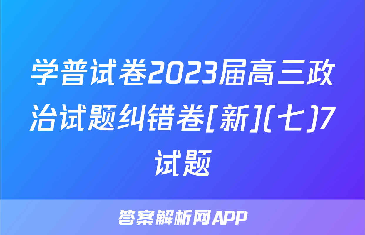 学普试卷2023届高三政治试题纠错卷[新](七)7试题
