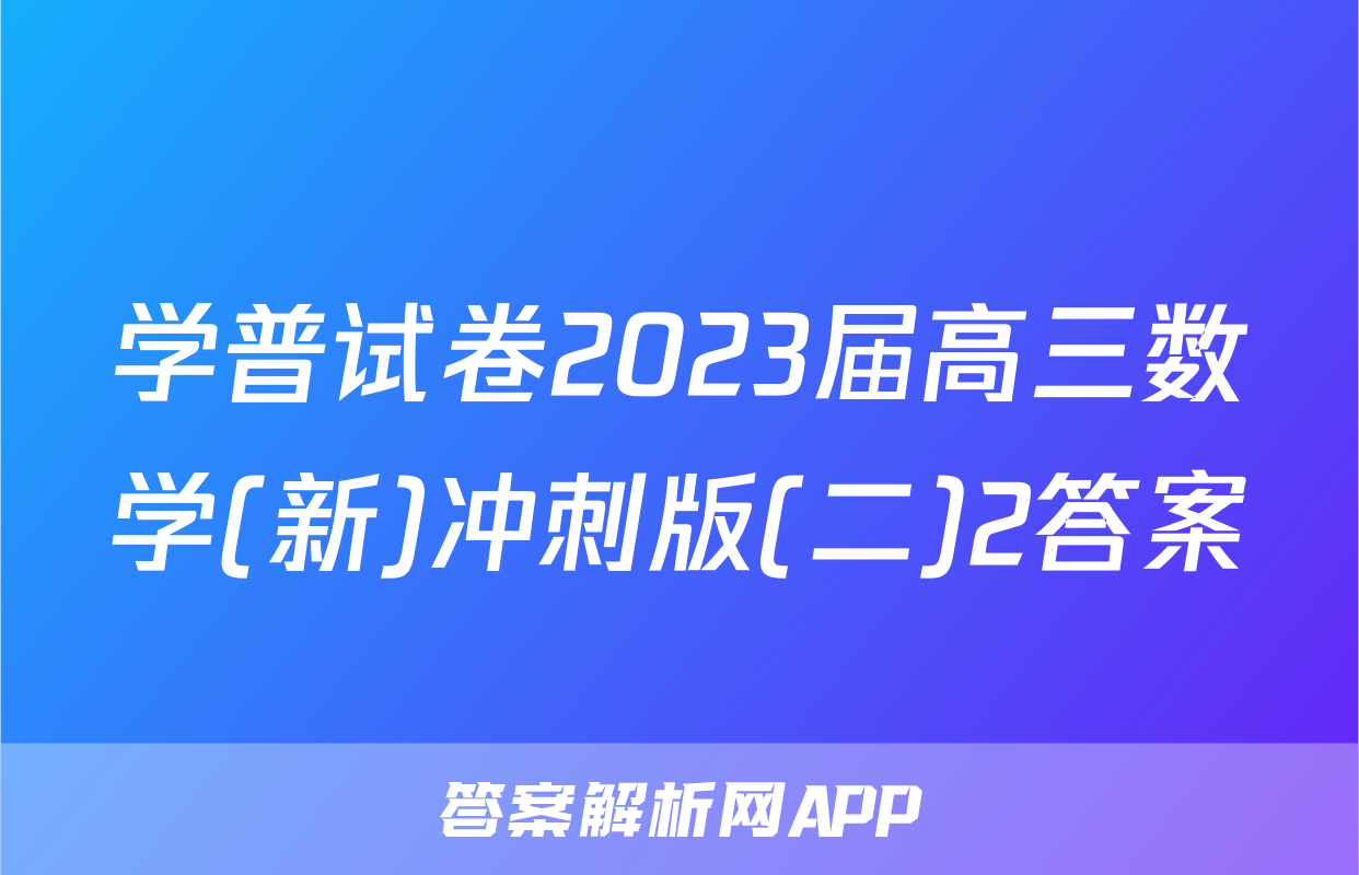 学普试卷2023届高三数学(新)冲刺版(二)2答案