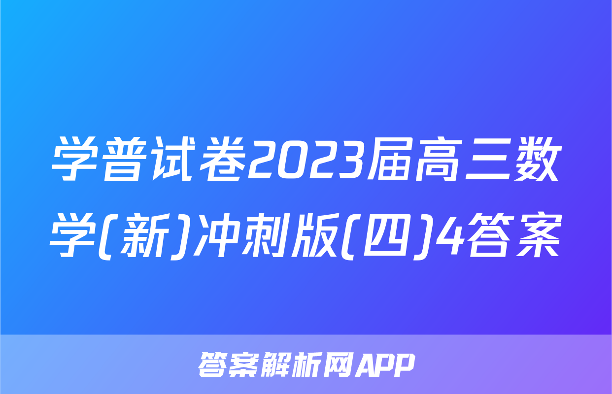 学普试卷2023届高三数学(新)冲刺版(四)4答案