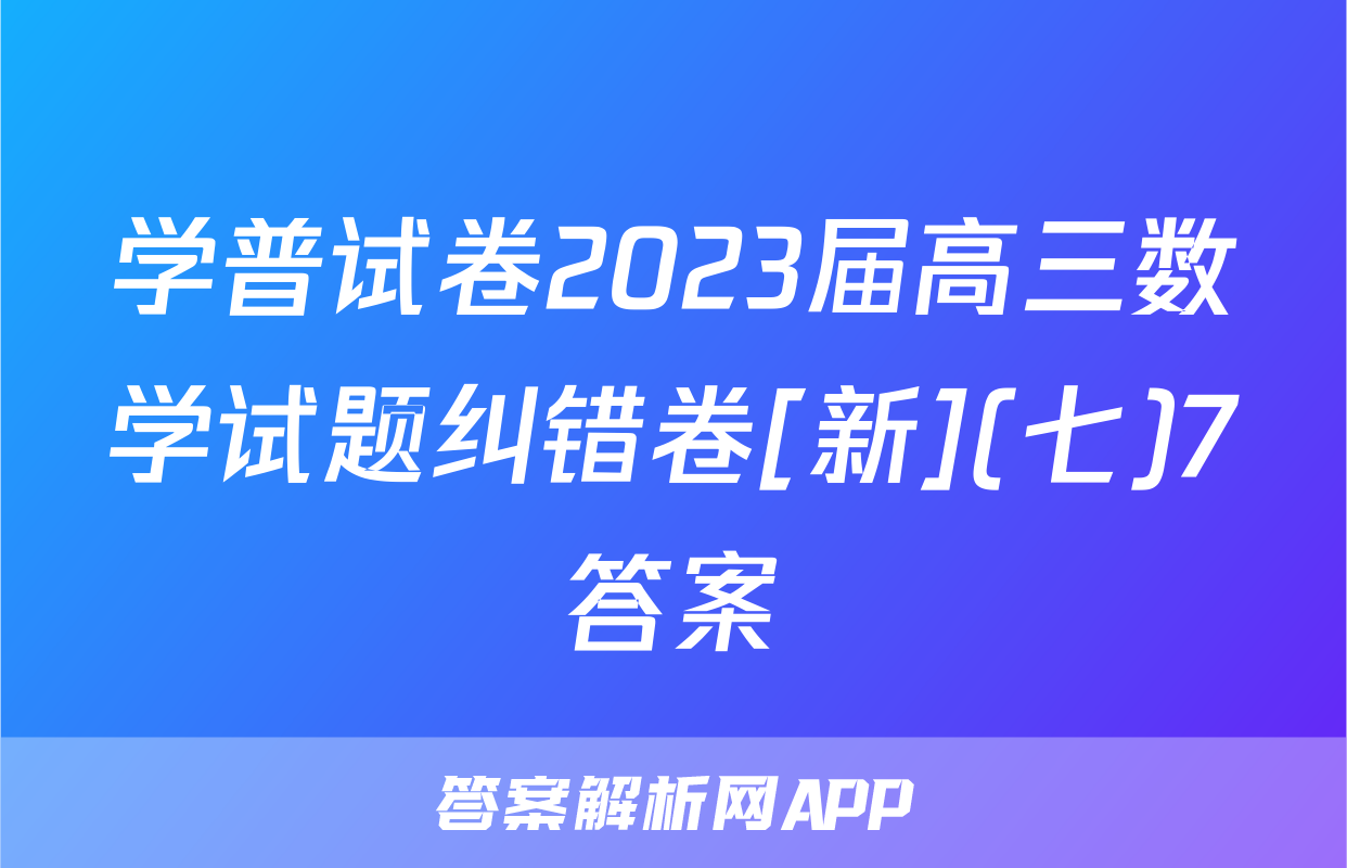 学普试卷2023届高三数学试题纠错卷[新](七)7答案