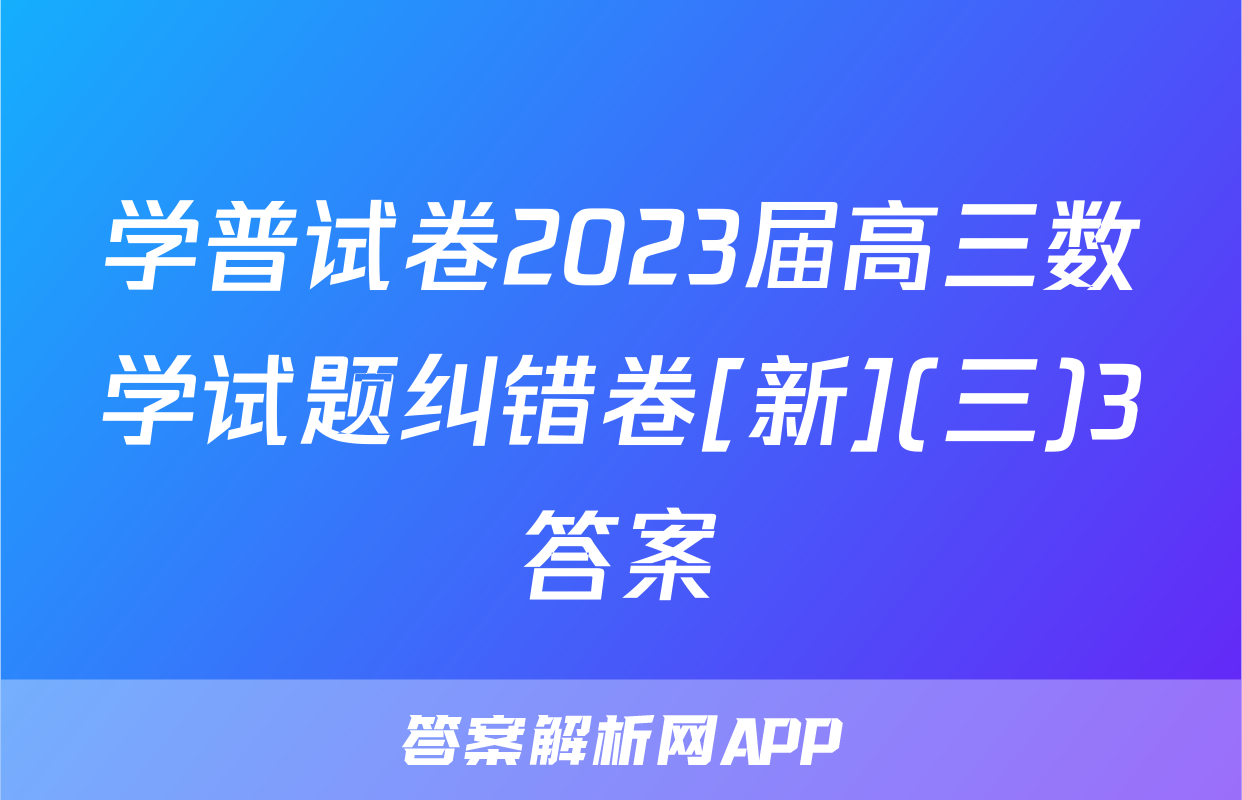 学普试卷2023届高三数学试题纠错卷[新](三)3答案