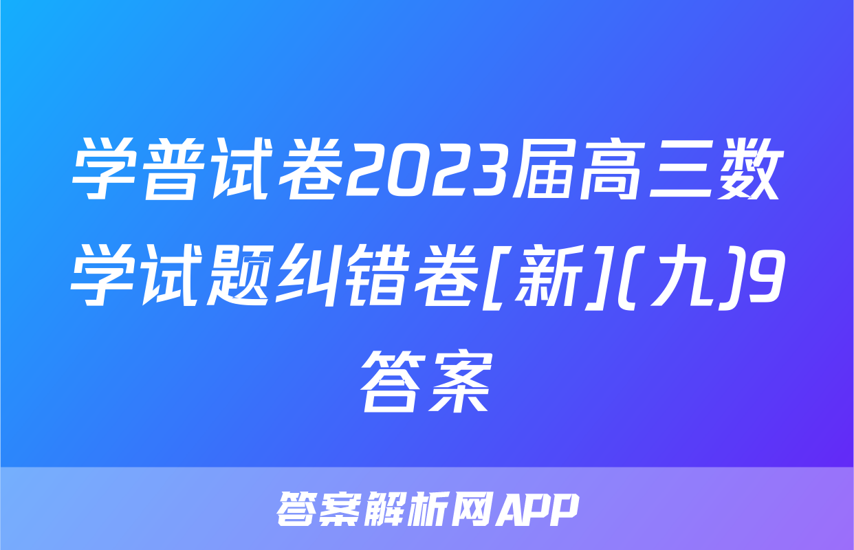 学普试卷2023届高三数学试题纠错卷[新](九)9答案