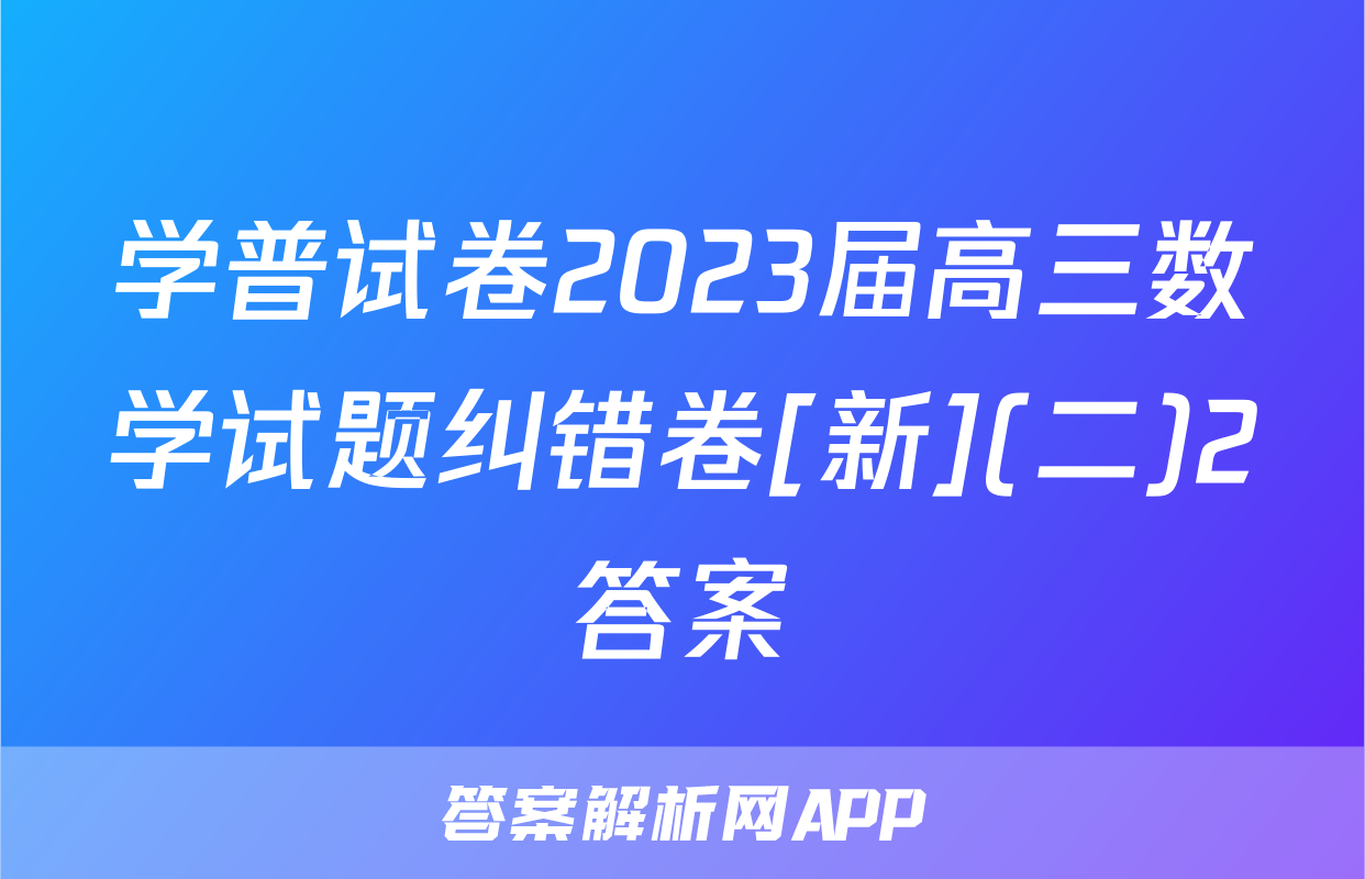 学普试卷2023届高三数学试题纠错卷[新](二)2答案