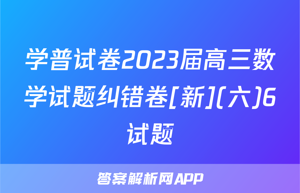 学普试卷2023届高三数学试题纠错卷[新](六)6试题