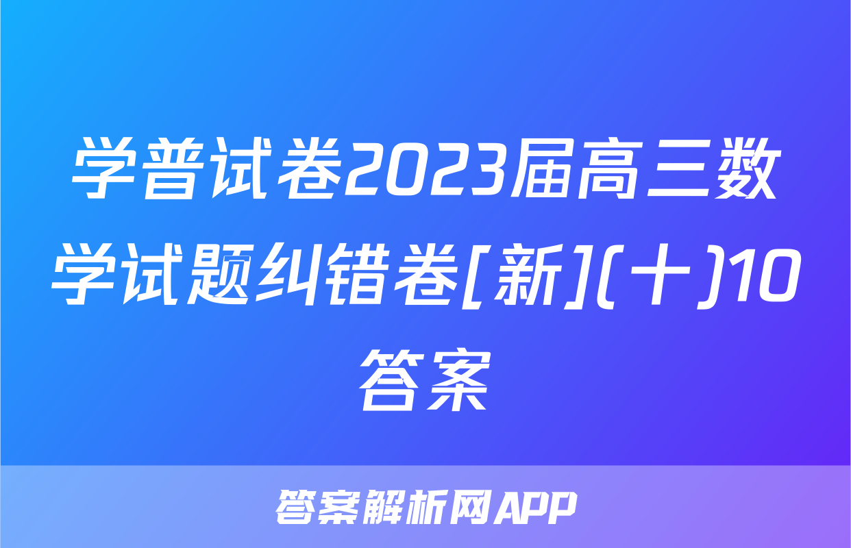 学普试卷2023届高三数学试题纠错卷[新](十)10答案