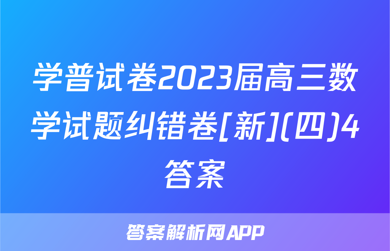 学普试卷2023届高三数学试题纠错卷[新](四)4答案