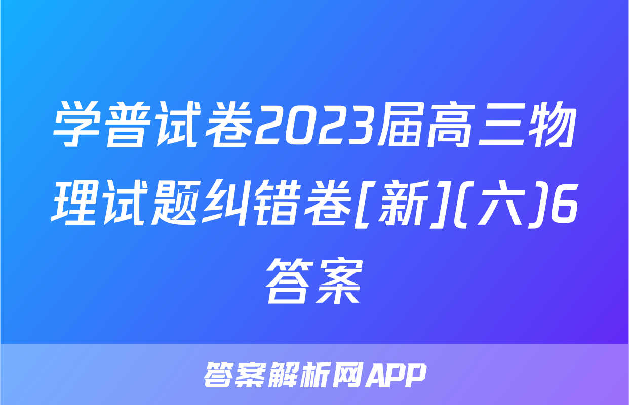 学普试卷2023届高三物理试题纠错卷[新](六)6答案