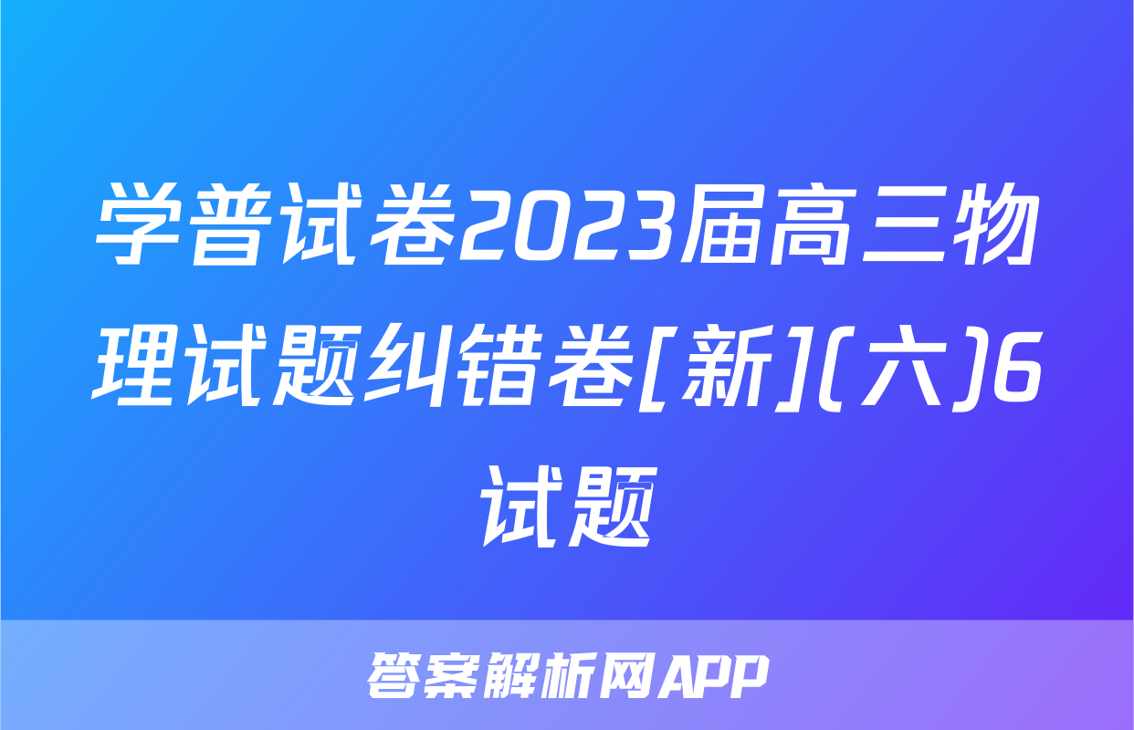学普试卷2023届高三物理试题纠错卷[新](六)6试题