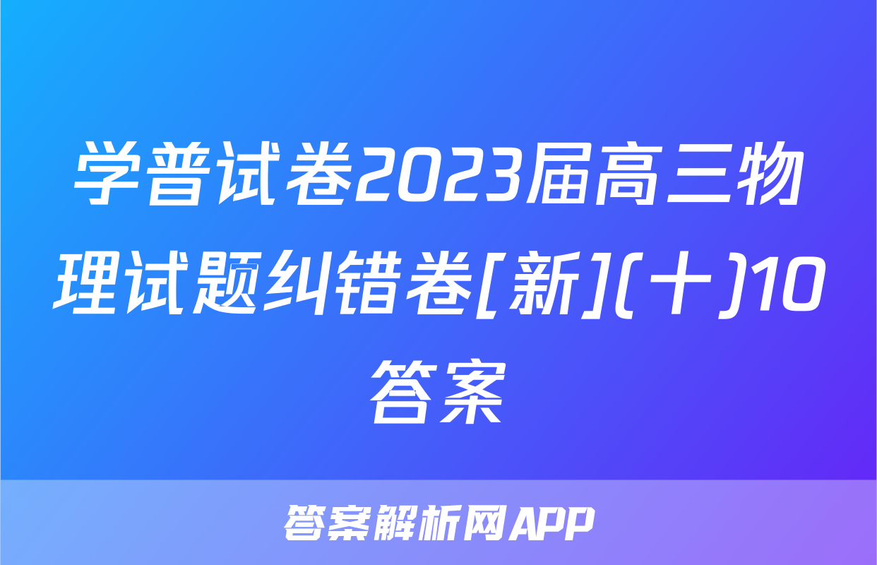 学普试卷2023届高三物理试题纠错卷[新](十)10答案