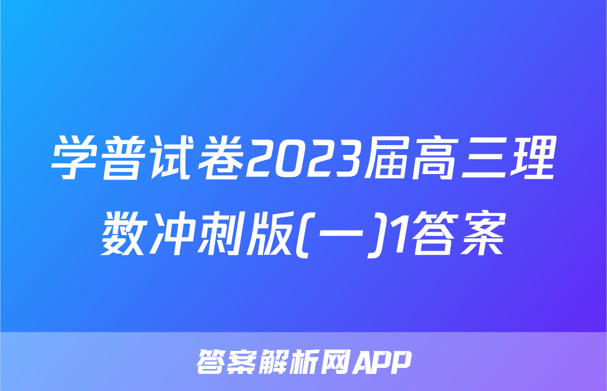 学普试卷2023届高三理数冲刺版(一)1答案