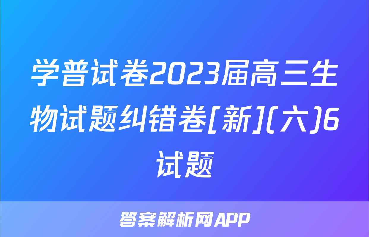 学普试卷2023届高三生物试题纠错卷[新](六)6试题
