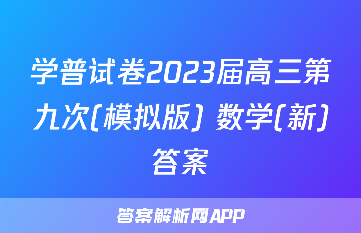 学普试卷2023届高三第九次(模拟版) 数学(新)答案