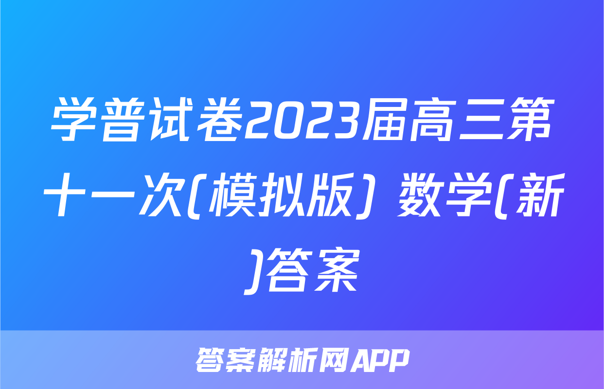 学普试卷2023届高三第十一次(模拟版) 数学(新)答案