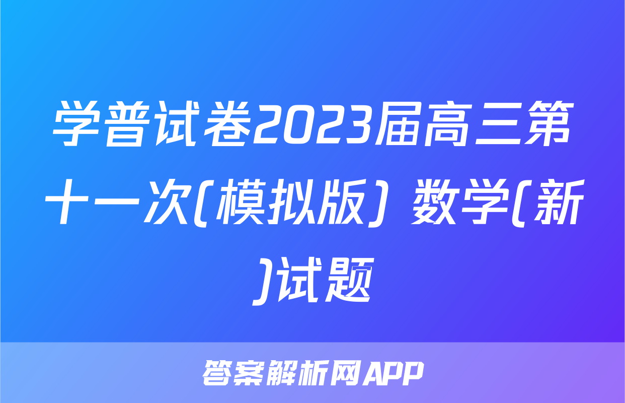 学普试卷2023届高三第十一次(模拟版) 数学(新)试题