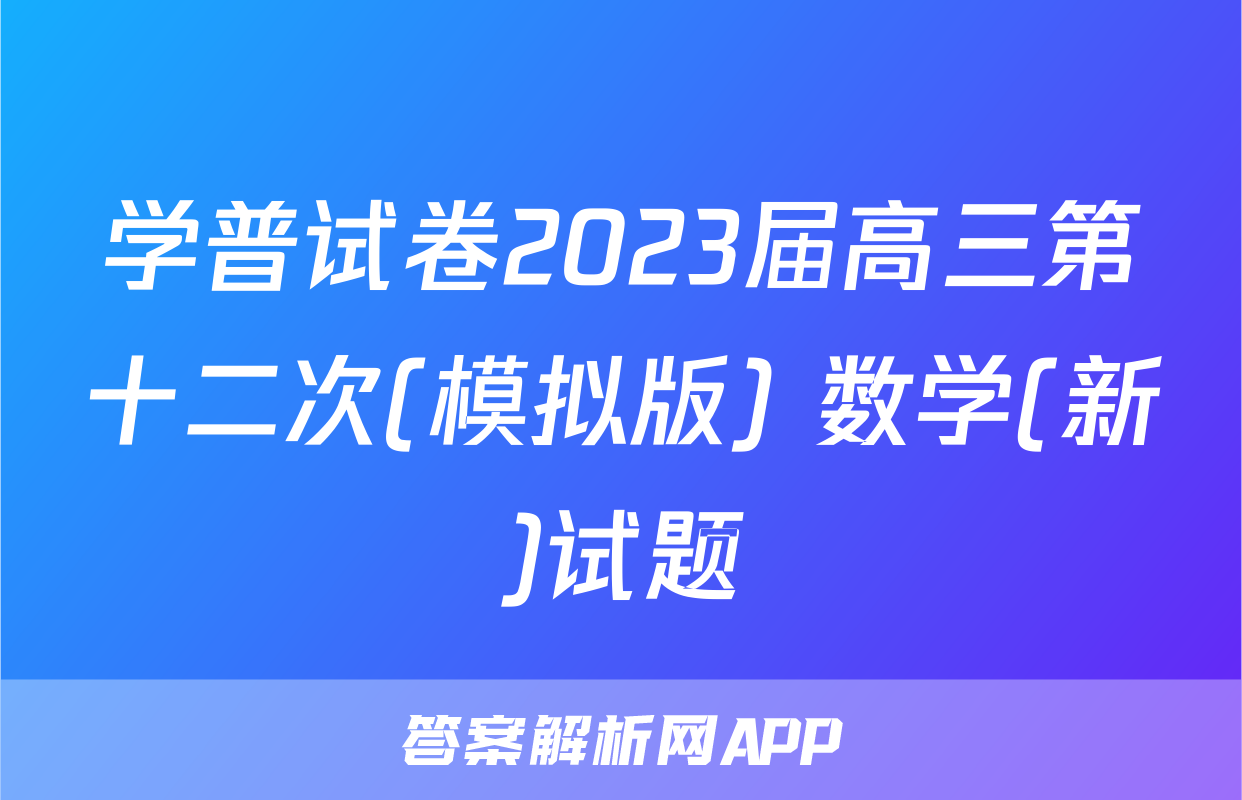 学普试卷2023届高三第十二次(模拟版) 数学(新)试题