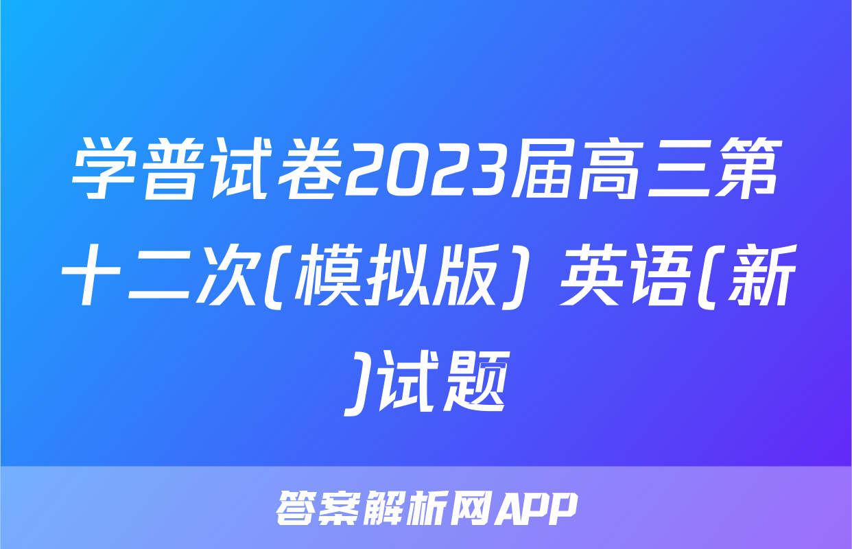学普试卷2023届高三第十二次(模拟版) 英语(新)试题