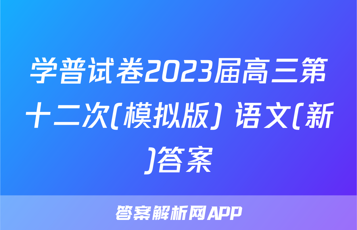 学普试卷2023届高三第十二次(模拟版) 语文(新)答案